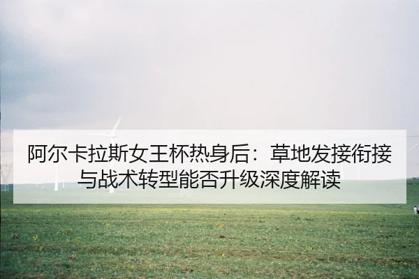 阿尔卡拉斯女王杯热身后：草地发接衔接与战术转型能否升级深度解读