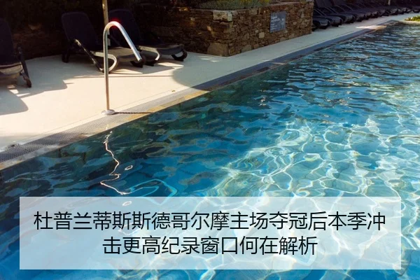 杜普兰蒂斯斯德哥尔摩主场夺冠后本季冲击更高纪录窗口何在解析