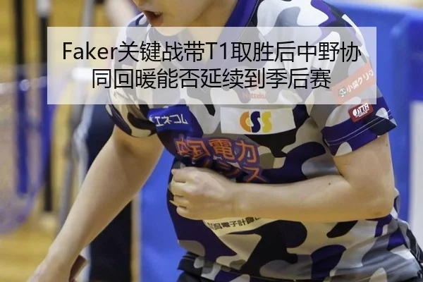 Faker关键战带T1取胜后中野协同回暖能否延续到季后赛