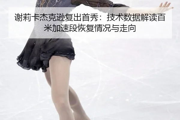 谢莉卡杰克逊复出首秀：技术数据解读百米加速段恢复情况与走向