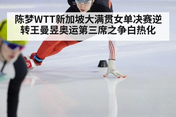 陈梦WTT新加坡大满贯女单决赛逆转王曼昱奥运第三席之争白热化
