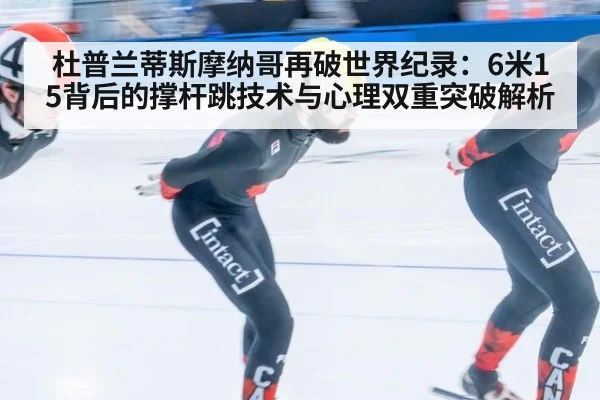 杜普兰蒂斯摩纳哥再破世界纪录:6米15背后的撑杆跳技术与心理双重突破解析