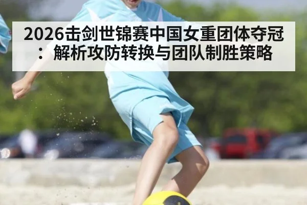 2026击剑世锦赛中国女重团体夺冠:解析攻防转换与团队制胜策略