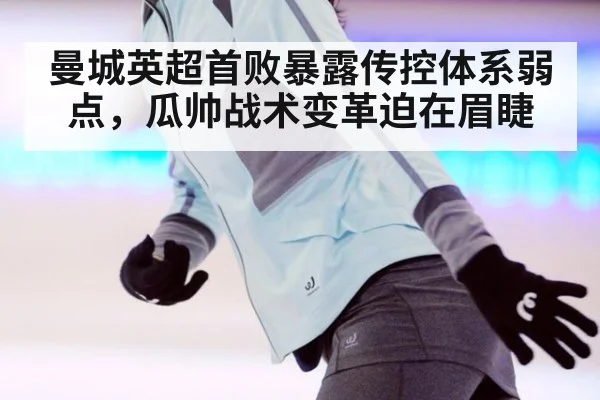 曼城英超首败暴露传控体系弱点,瓜帅战术变革迫在眉睫