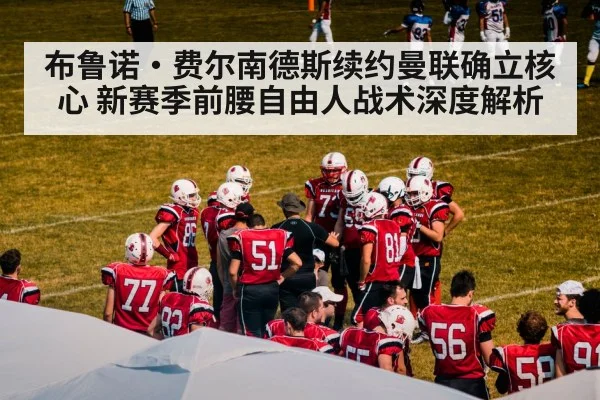 布鲁诺·费尔南德斯续约曼联确立核心 新赛季前腰自由人战术深度解析